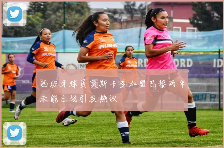 西班牙球员莫斯卡多加盟巴黎两年未能出场引发热议