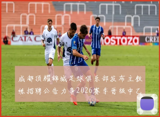 成都顶耀锦城足球俱乐部发布主教练招聘公告力争2026赛季晋级中乙联赛