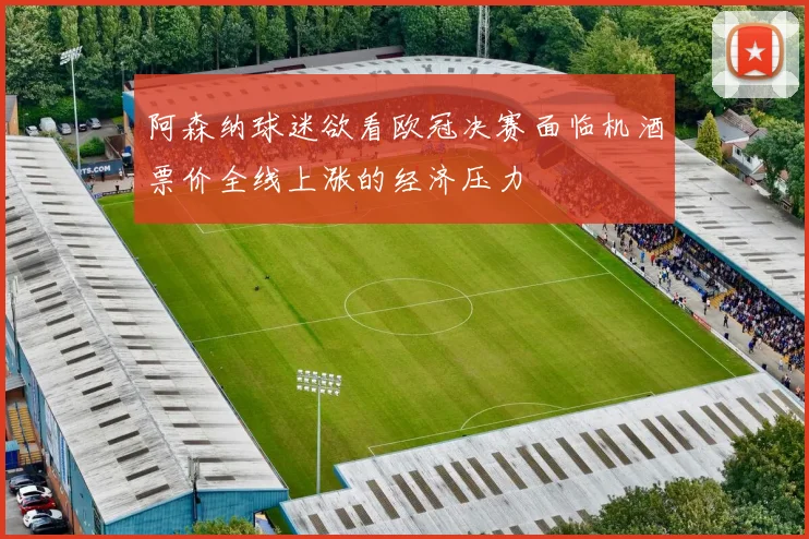 阿森纳球迷欲看欧冠决赛面临机酒票价全线上涨的经济压力