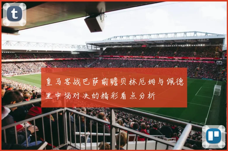 皇马客战巴萨前瞻贝林厄姆与佩德里中场对决的精彩看点分析