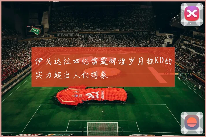 伊戈达拉回忆雷霆辉煌岁月称KD的实力超出人们想象