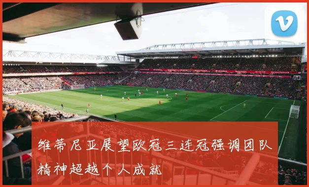 维蒂尼亚展望欧冠三连冠强调团队精神超越个人成就