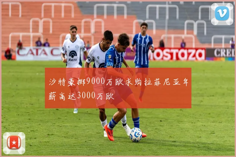 沙特豪掷9000万欧求购拉菲尼亚年薪高达3000万欧