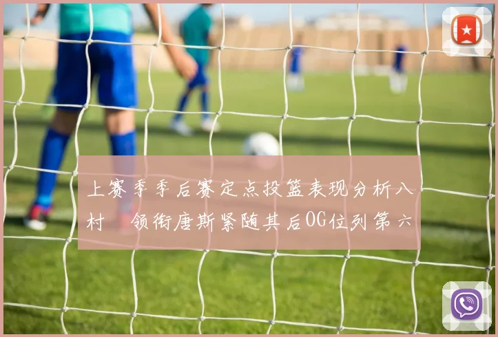 上赛季季后赛定点投篮表现分析八村塁领衔唐斯紧随其后OG位列第六