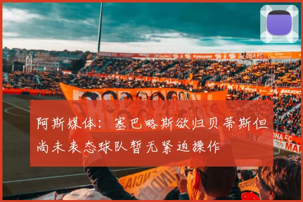 阿斯媒体：塞巴略斯欲归贝蒂斯但尚未表态球队暂无紧迫操作