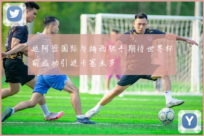 迈阿密国际与梅西联手期待世界杯前成功引进卡塞米罗