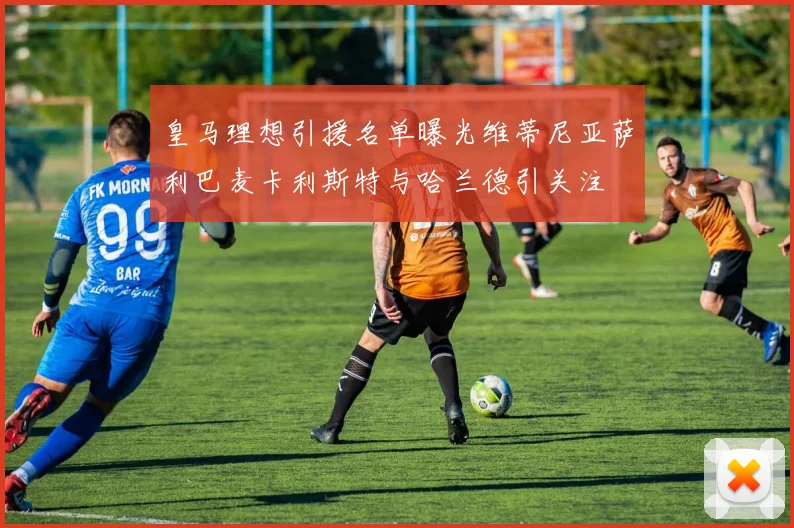 皇马理想引援名单曝光维蒂尼亚萨利巴麦卡利斯特与哈兰德引关注