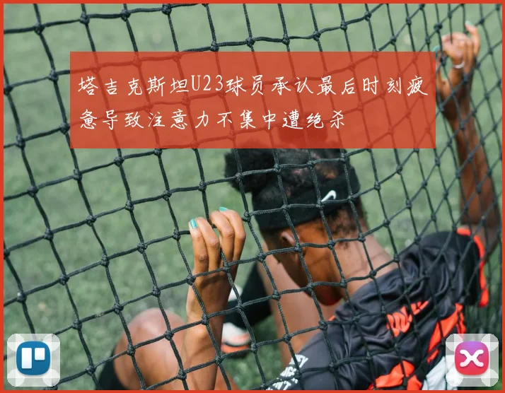 塔吉克斯坦U23球员承认最后时刻疲惫导致注意力不集中遭绝杀