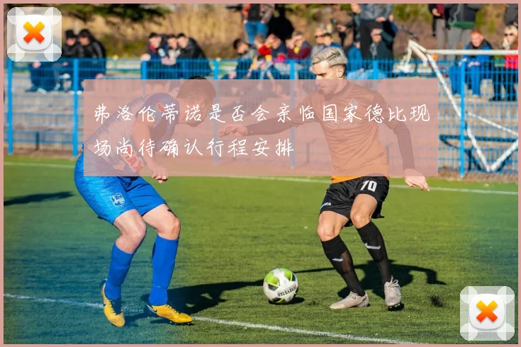 弗洛伦蒂诺是否会亲临国家德比现场尚待确认行程安排