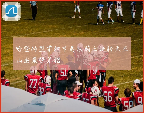 哈登转型掌控节奏助骑士逆转天王山成最强杀招
