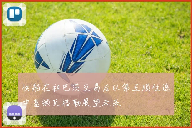 快船在祖巴茨交易后以第五顺位选中基顿瓦格勒展望未来