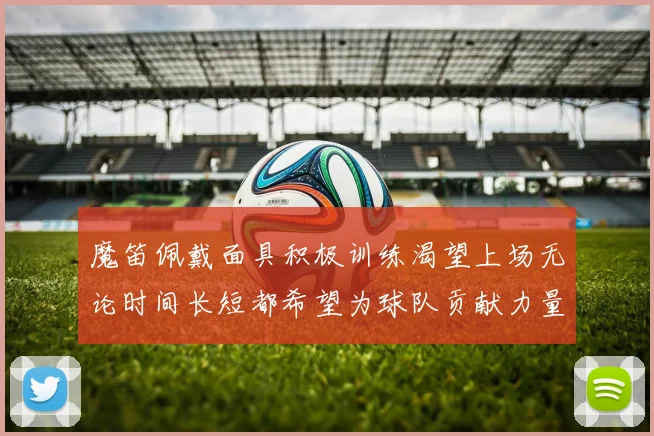 魔笛佩戴面具积极训练渴望上场无论时间长短都希望为球队贡献力量