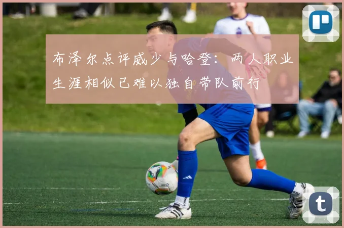 布泽尔点评威少与哈登：两人职业生涯相似已难以独自带队前行
