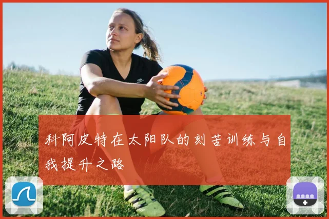 科阿皮特在太阳队的刻苦训练与自我提升之路