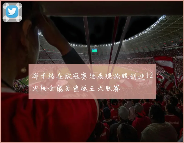 海于格在欧冠赛场表现抢眼创造12次机会能否重返五大联赛