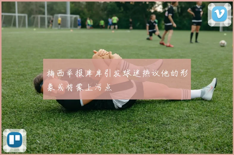 梅西举报库库引发球迷热议他的形象或将蒙上污点