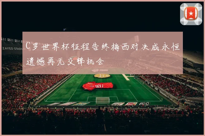 C罗世界杯征程告终梅西对决成永恒遗憾再无交锋机会