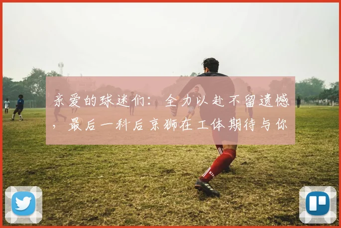 亲爱的球迷们：全力以赴不留遗憾，最后一科后京狮在工体期待与你相聚
