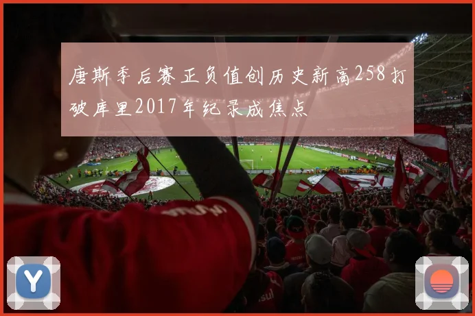 唐斯季后赛正负值创历史新高258打破库里2017年纪录成焦点