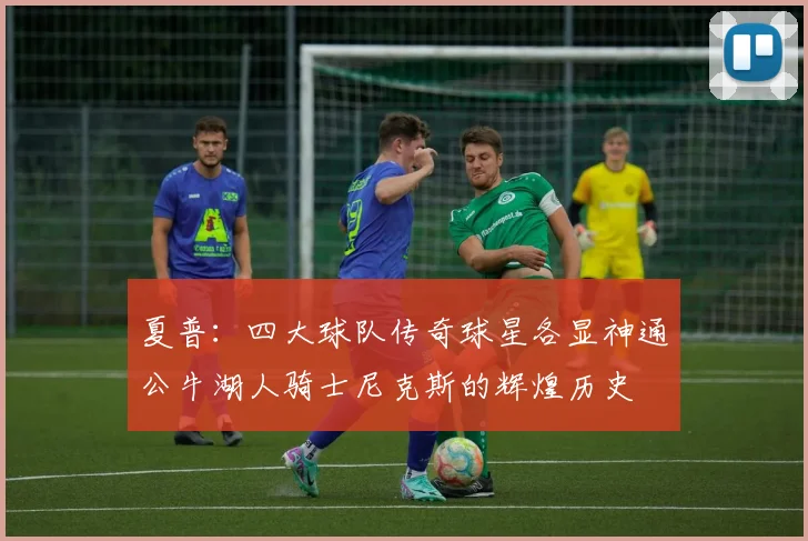 夏普：四大球队传奇球星各显神通公牛湖人骑士尼克斯的辉煌历史