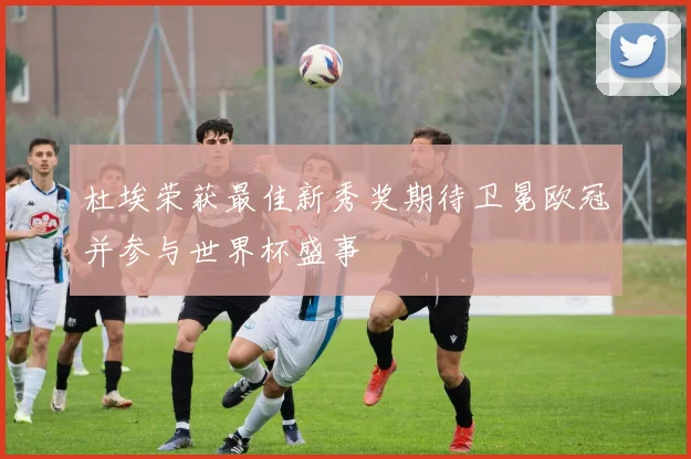 杜埃荣获最佳新秀奖期待卫冕欧冠并参与世界杯盛事