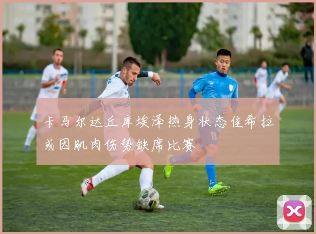 卡马尔达丘库埃泽热身状态佳希拉或因肌肉伤势缺席比赛