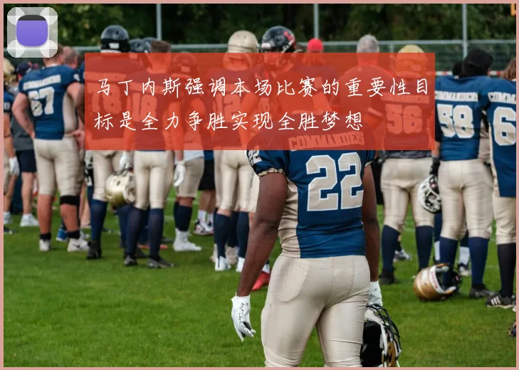 马丁内斯强调本场比赛的重要性目标是全力争胜实现全胜梦想