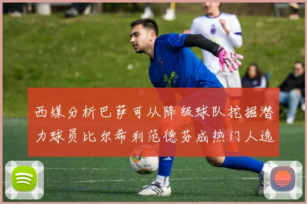 西媒分析巴萨可从降级球队挖掘潜力球员比尔希利范德芬成热门人选