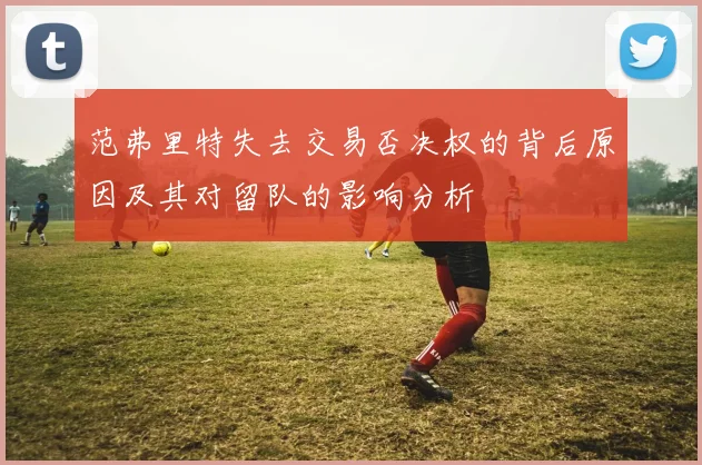 范弗里特失去交易否决权的背后原因及其对留队的影响分析