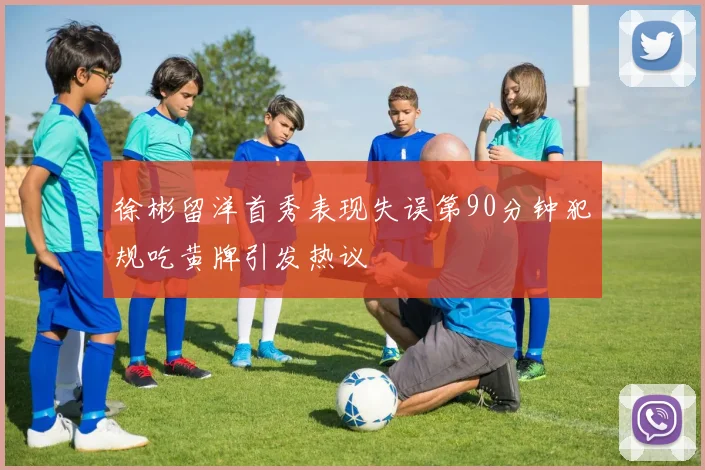 徐彬留洋首秀表现失误第90分钟犯规吃黄牌引发热议