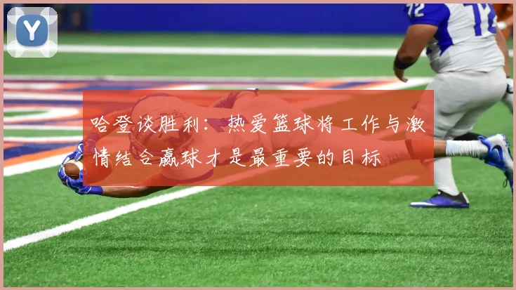 哈登谈胜利：热爱篮球将工作与激情结合赢球才是最重要的目标