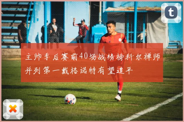主帅季后赛前40场战绩榜科尔禅师并列第一戴格诺特有望追平