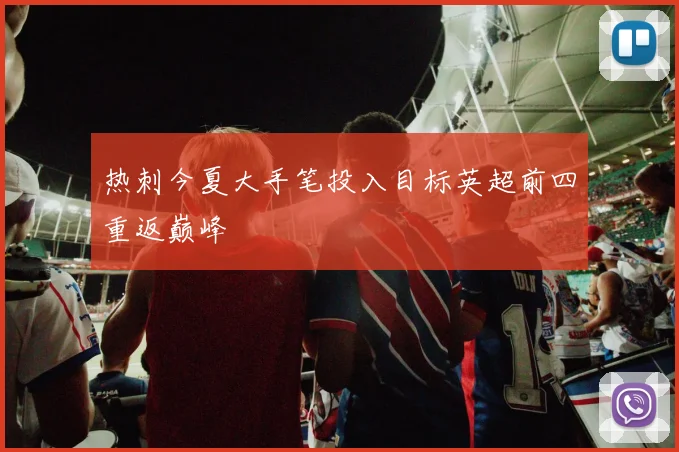 热刺今夏大手笔投入目标英超前四重返巅峰