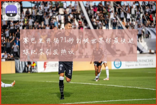 赛巴里开场71秒打破世界杯最快进球纪录引发热议