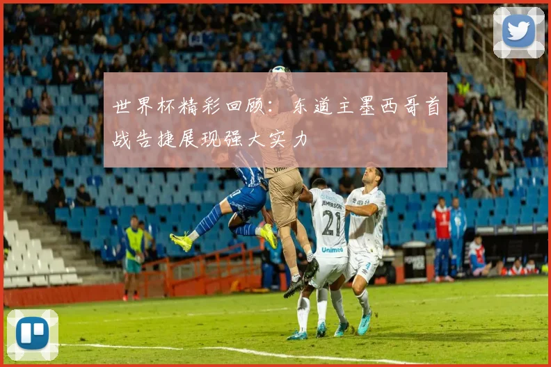 世界杯精彩回顾：东道主墨西哥首战告捷展现强大实力