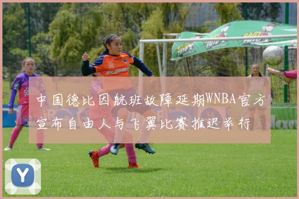 中国德比因航班故障延期WNBA官方宣布自由人与飞翼比赛推迟举行