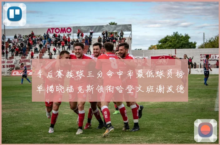 季后赛接球三分命中率最低球员榜单揭晓福克斯领衔哈登文班谢泼德紧随其后
