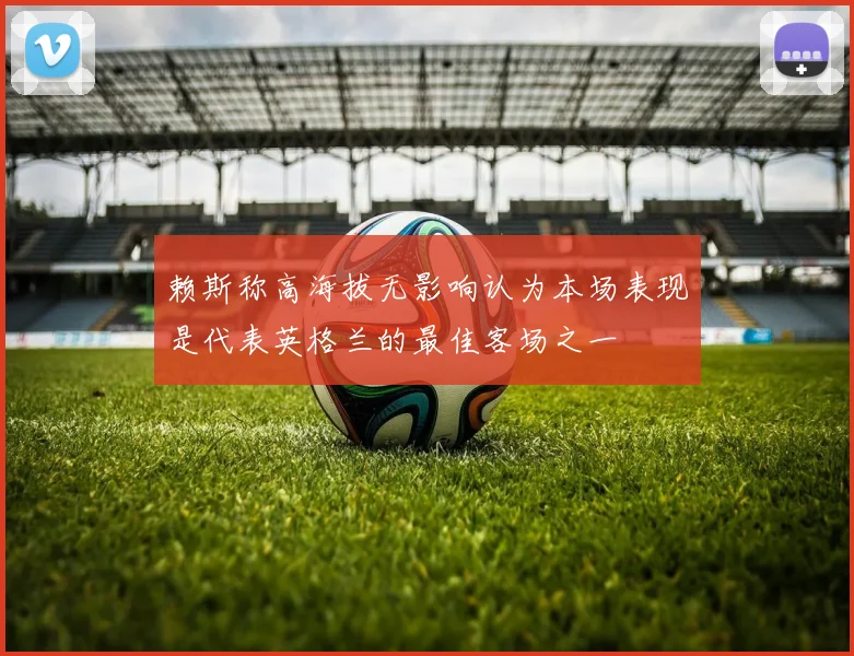赖斯称高海拔无影响认为本场表现是代表英格兰的最佳客场之一