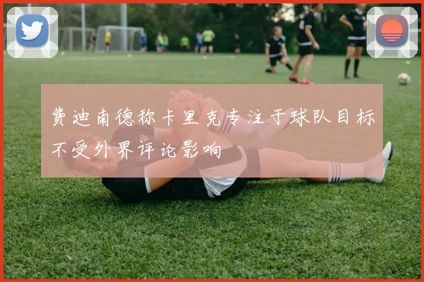 费迪南德称卡里克专注于球队目标不受外界评论影响